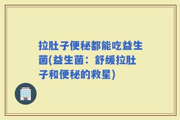 拉肚子都能吃益生菌(益生菌：舒缓拉肚子和的救星)