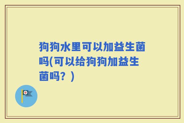 狗狗水里可以加益生菌吗(可以给狗狗加益生菌吗？)