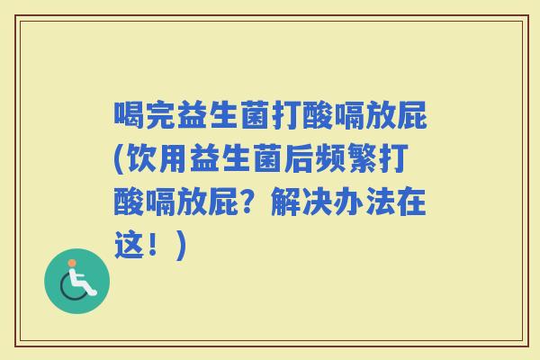 喝完益生菌打酸嗝放屁(饮用益生菌后频繁打酸嗝放屁？解决办法在这！)