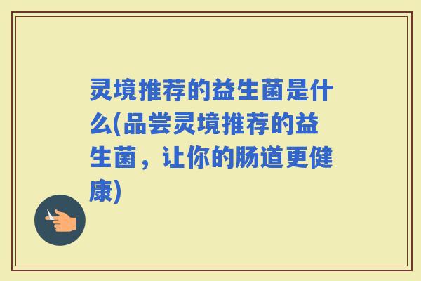 灵境推荐的益生菌是什么(品尝灵境推荐的益生菌，让你的肠道更健康)