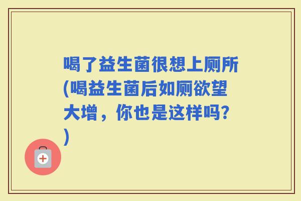 喝了益生菌很想上厕所(喝益生菌后如厕欲望大增，你也是这样吗？)