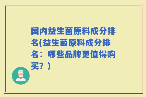 国内益生菌原料成分排名(益生菌原料成分排名：哪些品牌更值得购买？)