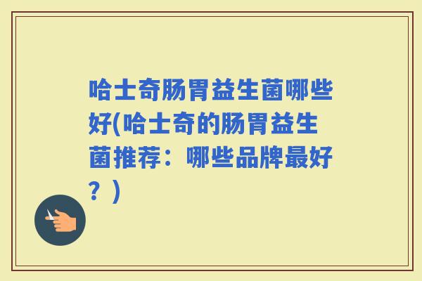 哈士奇肠胃益生菌哪些好(哈士奇的肠胃益生菌推荐：哪些品牌好？)