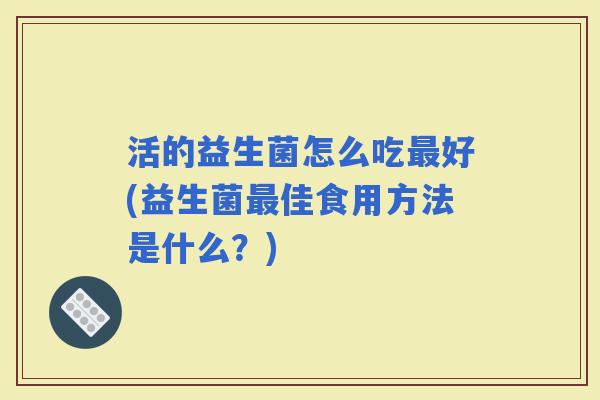 活的益生菌怎么吃好(益生菌佳食用方法是什么？)