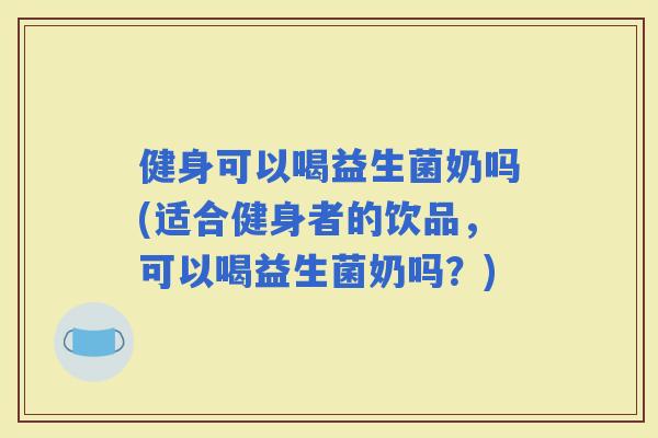 健身可以喝益生菌奶吗(适合健身者的饮品，可以喝益生菌奶吗？)