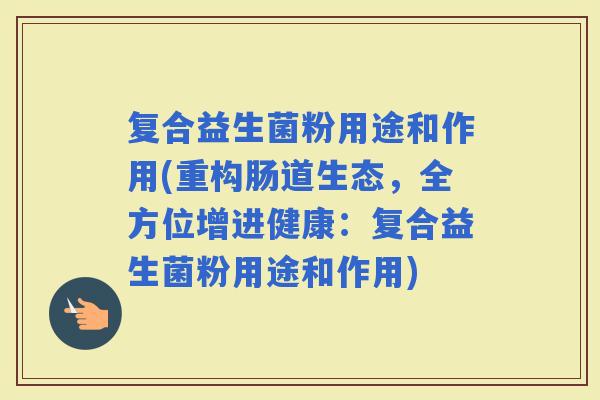 复合益生菌粉用途和作用(重构肠道生态，全方位增进健康：复合益生菌粉用途和作用)