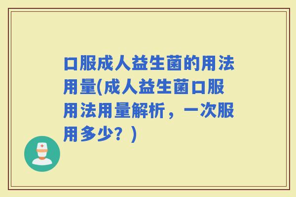 口服成人益生菌的用法用量(成人益生菌口服用法用量解析，一次服用多少？)