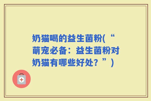 奶猫喝的益生菌粉(“萌宠必备：益生菌粉对奶猫有哪些好处？”)