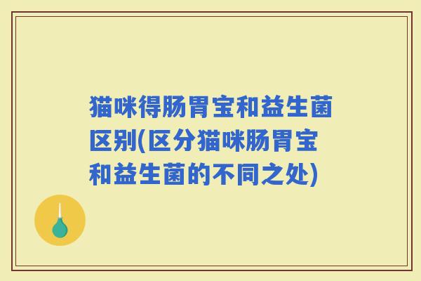 猫咪得肠胃宝和益生菌区别(区分猫咪肠胃宝和益生菌的不同之处)