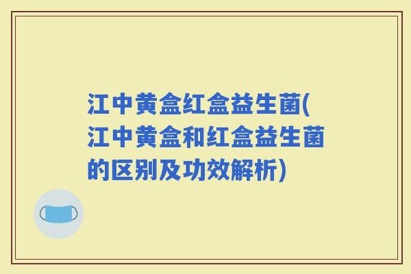 江中黄盒红盒益生菌(江中黄盒和红盒益生菌的区别及功效解析)