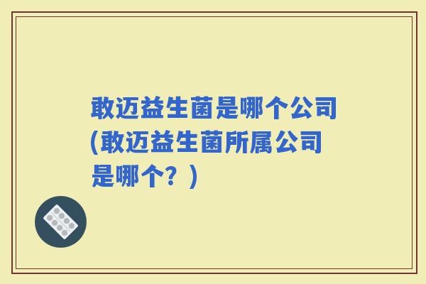 敢迈益生菌是哪个公司(敢迈益生菌所属公司是哪个？)