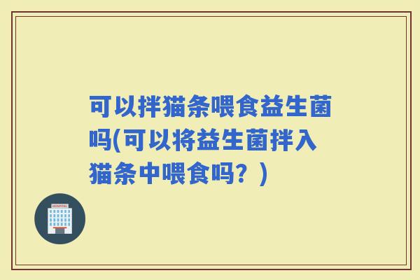 可以拌猫条喂食益生菌吗(可以将益生菌拌入猫条中喂食吗？)
