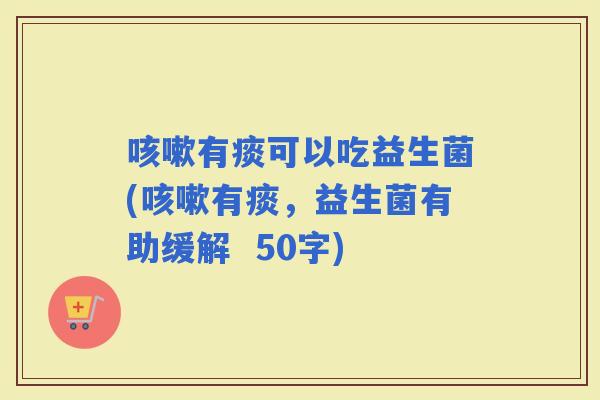 有痰可以吃益生菌(有痰,益生菌有助缓解 50字) 有痰可以吃益生菌(有痰,益生菌有助缓解 50字)