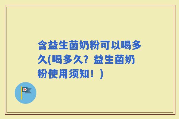 含益生菌奶粉可以喝多久(喝多久？益生菌奶粉使用须知！)