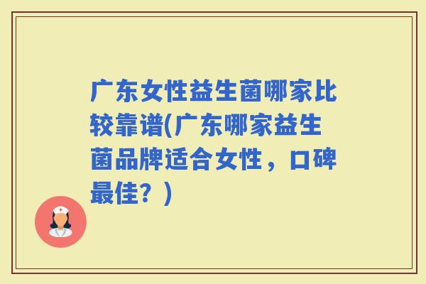 广东女性益生菌哪家比较靠谱(广东哪家益生菌品牌适合女性，口碑佳？)