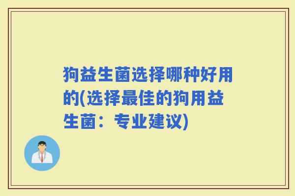 狗益生菌选择哪种好用的(选择佳的狗用益生菌：专业建议)