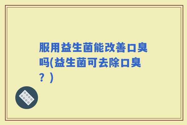 服用益生菌能改善吗(益生菌可去除？)