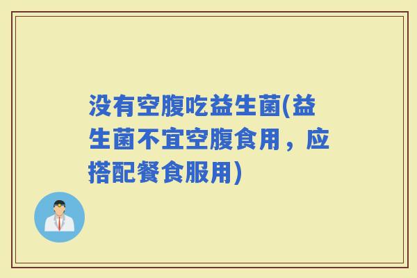 没有空腹吃益生菌(益生菌不宜空腹食用，应搭配餐食服用)