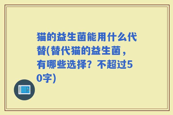 猫的益生菌能用什么代替(替代猫的益生菌，有哪些选择？不超过50字)
