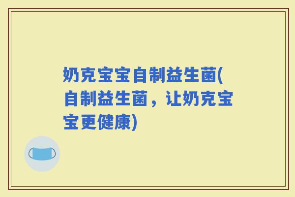 奶克宝宝自制益生菌(自制益生菌，让奶克宝宝更健康)