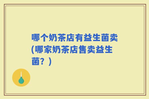 哪个奶茶店有益生菌卖(哪家奶茶店售卖益生菌？)