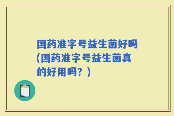 国药准字号益生菌好吗(国药准字号益生菌真的好用吗？)
