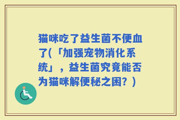 猫咪吃了益生菌不便了(「加强宠物消化系统」，益生菌究竟能否为猫咪解之困？)