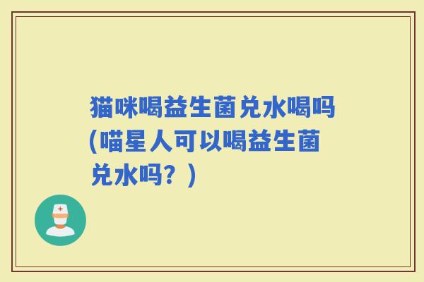 猫咪喝益生菌兑水喝吗(喵星人可以喝益生菌兑水吗？)