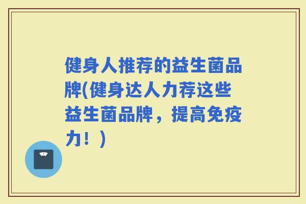 健身人推荐的益生菌品牌(健身达人力荐这些益生菌品牌，提高力！)