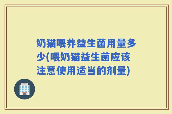 奶猫喂养益生菌用量多少(喂奶猫益生菌应该注意使用适当的剂量)
