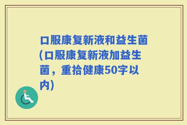 口服康复新液和益生菌(口服康复新液加益生菌，重拾健康50字以内)