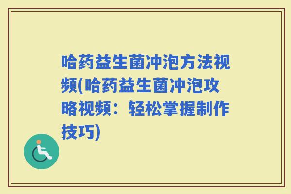 哈药益生菌冲泡方法视频(哈药益生菌冲泡攻略视频：轻松掌握制作技巧)