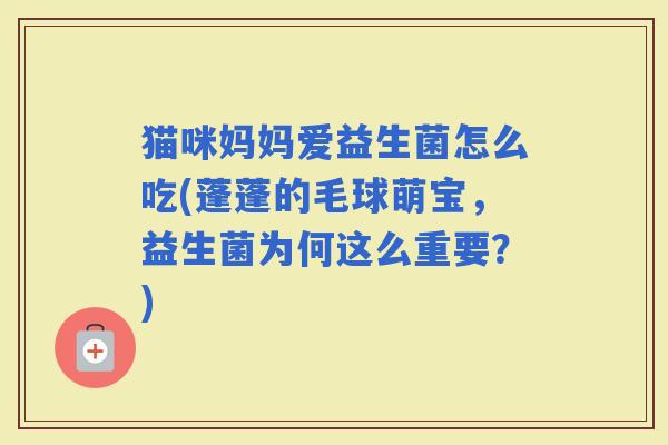 猫咪妈妈爱益生菌怎么吃(蓬蓬的毛球萌宝，益生菌为何这么重要？)