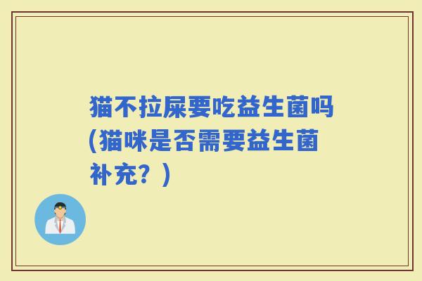 猫不拉屎要吃益生菌吗(猫咪是否需要益生菌补充？)