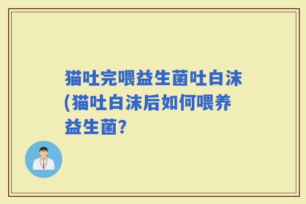 猫吐完喂益生菌吐白沫(猫吐白沫后如何喂养益生菌？