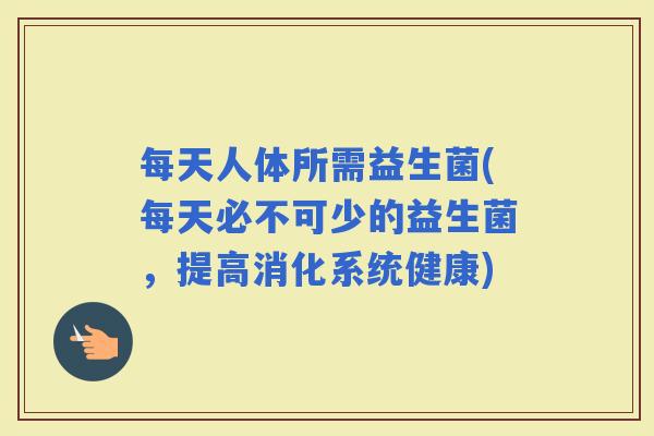 每天人体所需益生菌(每天必不可少的益生菌，提高消化系统健康)