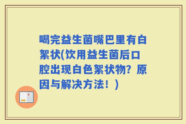 喝完益生菌嘴巴里有白絮状(饮用益生菌后口腔出现白色絮状物？原因与解决方法！)