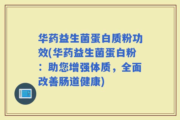 华药益生菌蛋白质粉功效(华药益生菌蛋白粉：助您增强体质，全面改善肠道健康)