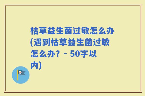 枯草益生菌怎么办(遇到枯草益生菌怎么办？- 50字以内)