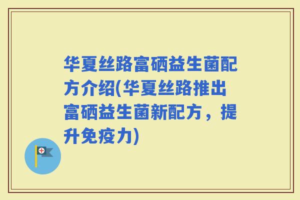 华夏丝路富硒益生菌配方介绍(华夏丝路推出富硒益生菌新配方，提升力)