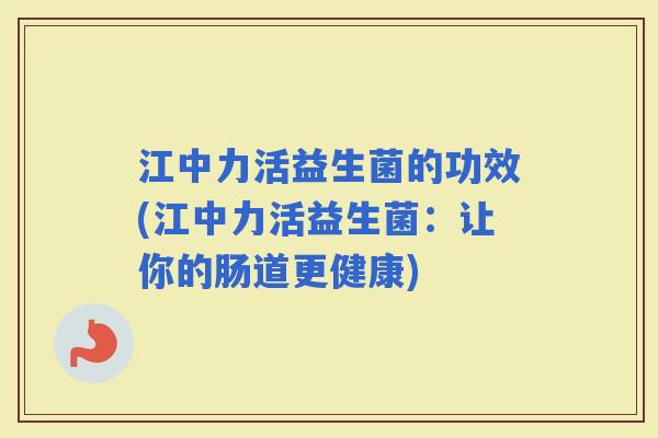 江中力活益生菌的功效(江中力活益生菌：让你的肠道更健康)