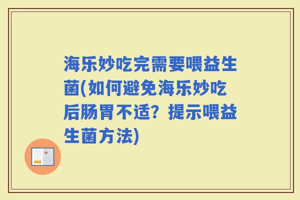 海乐妙吃完需要喂益生菌(如何避免海乐妙吃后肠胃不适？提示喂益生菌方法)
