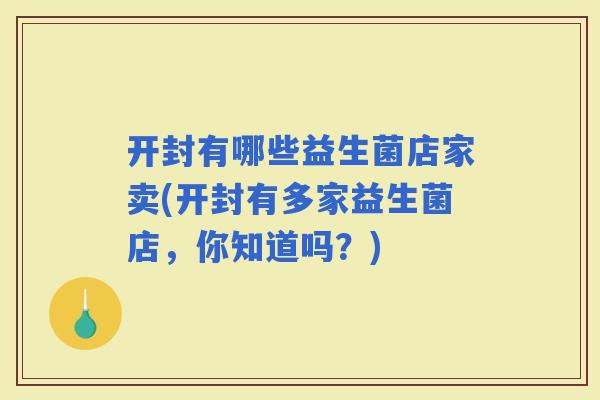 开封有哪些益生菌店家卖(开封有多家益生菌店，你知道吗？)