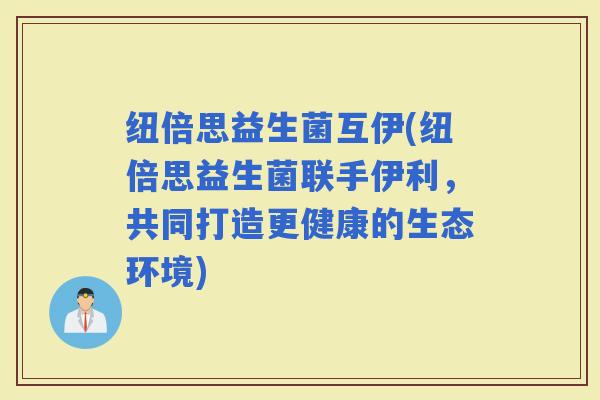 纽倍思益生菌互伊(纽倍思益生菌联手伊利，共同打造更健康的生态环境)