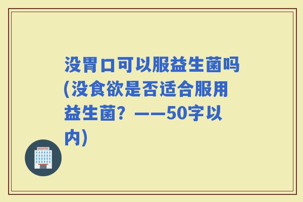 没胃口可以服益生菌吗(没是否适合服用益生菌？——50字以内)