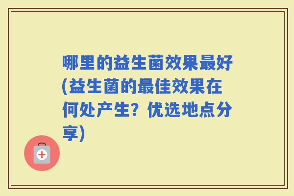 哪里的益生菌效果好(益生菌的佳效果在何处产生？优选地点分享)