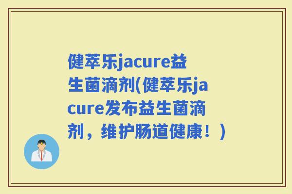 健萃乐jacure益生菌滴剂(健萃乐jacure发布益生菌滴剂，维护肠道健康！)