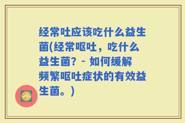 经常吐应该吃什么益生菌(经常，吃什么益生菌？- 如何缓解频繁症状的有效益生菌。)