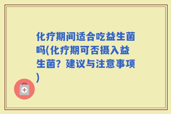 期间适合吃益生菌吗(期可否摄入益生菌？建议与注意事项)
