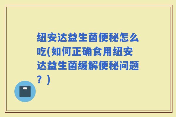 纽安达益生菌怎么吃(如何正确食用纽安达益生菌缓解问题？)